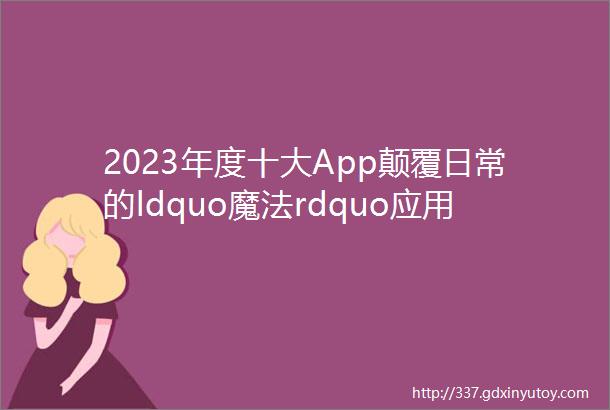 2023年度十大App颠覆日常的ldquo魔法rdquo应用