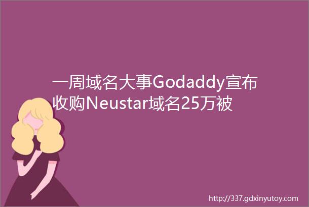一周域名大事Godaddy宣布收购Neustar域名25万被秒