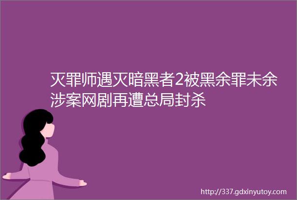 灭罪师遇灭暗黑者2被黑余罪未余涉案网剧再遭总局封杀