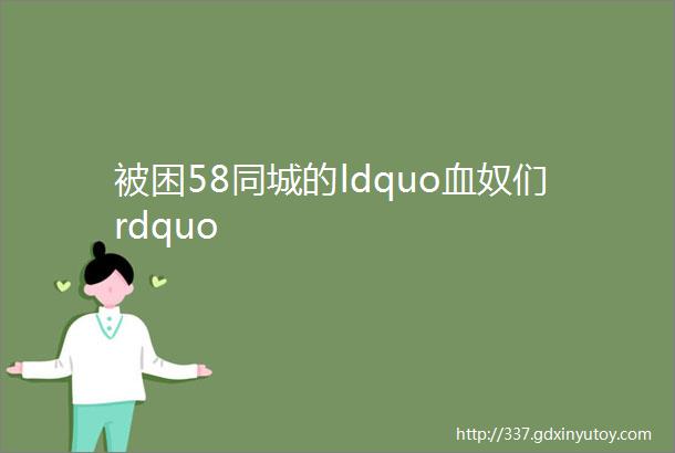 被困58同城的ldquo血奴们rdquo