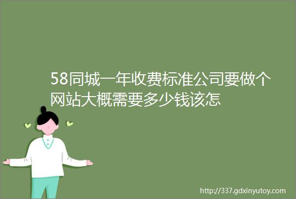 58同城一年收费标准公司要做个网站大概需要多少钱该怎