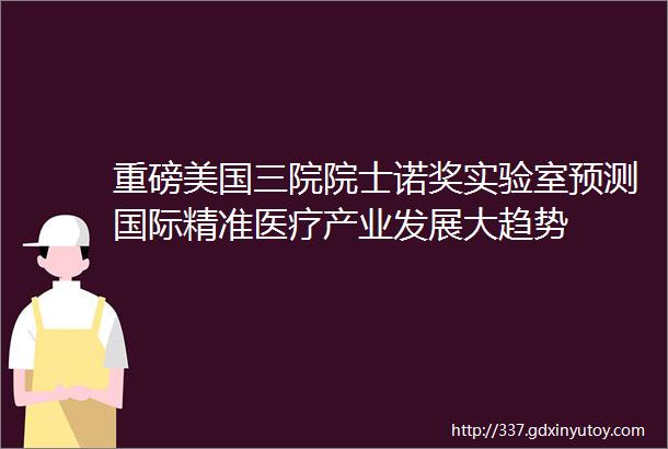 重磅美国三院院士诺奖实验室预测国际精准医疗产业发展大趋势