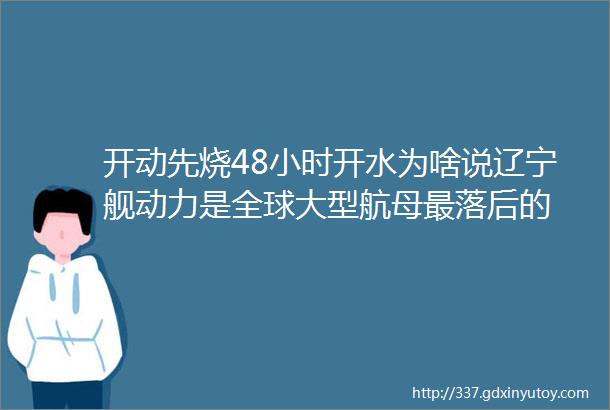 开动先烧48小时开水为啥说辽宁舰动力是全球大型航母最落后的