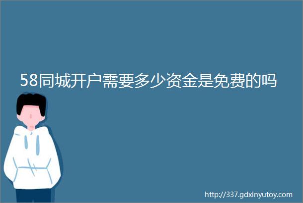 58同城开户需要多少资金是免费的吗