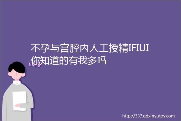 不孕与宫腔内人工授精IFIUI你知道的有我多吗