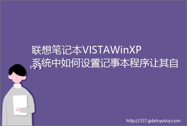 联想笔记本VISTAWinXP系统中如何设置记事本程序让其自动换行