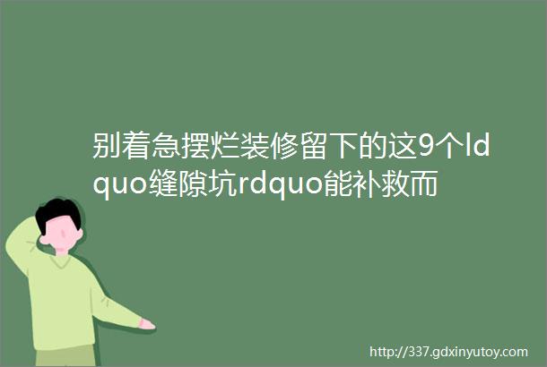 别着急摆烂装修留下的这9个ldquo缝隙坑rdquo能补救而且并不难