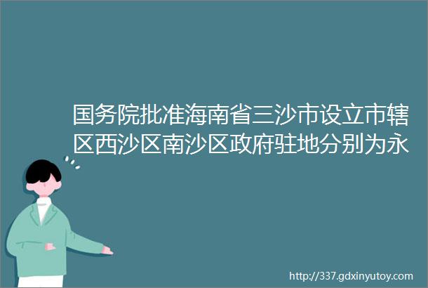 国务院批准海南省三沙市设立市辖区西沙区南沙区政府驻地分别为永兴岛和永暑礁附三沙市简介